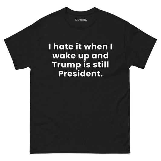 I hate it when i wake up and Trump is still President.